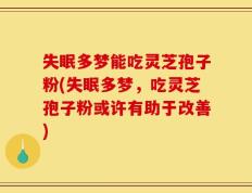 失眠多梦能吃灵芝孢子粉(失眠多梦，吃灵芝孢子粉或许有助于改善)