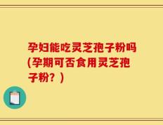 孕妇能吃灵芝孢子粉吗(孕期可否食用灵芝孢子粉？)