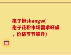 孢子粉shangw(孢子花粉市场需求旺盛，价格节节攀升)