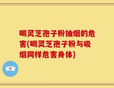 喝灵芝孢子粉抽烟的危害(喝灵芝孢子粉与吸烟同样危害身体)