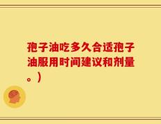 孢子油吃多久合适孢子油服用时间建议和剂量。)