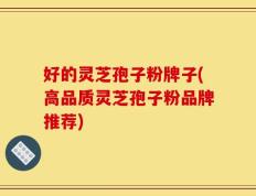 好的灵芝孢子粉牌子(高品质灵芝孢子粉品牌推荐)