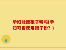 孕妇能擦孢子粉吗(孕妇可否使用孢子粉？)