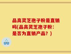 品高灵芝孢子粉是直销吗(品高灵芝孢子粉：是否为直销产品？)