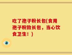吃了孢子粉长包(食用孢子粉致长包，当心饮食卫生！)