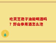 吃灵芝孢子油能喝酒吗？野山参用酒怎么泡
