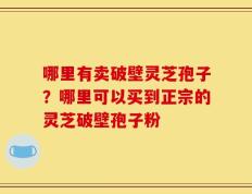 哪里有卖破壁灵芝孢子？哪里可以买到正宗的灵芝破壁孢子粉