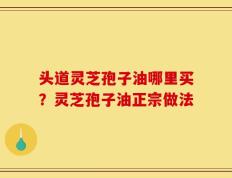 头道灵芝孢子油哪里买？灵芝孢子油正宗做法