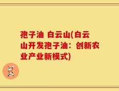 孢子油 白云山(白云山开发孢子油：创新农业产业新模式)