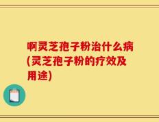 啊灵芝孢子粉治什么病(灵芝孢子粉的疗效及用途)