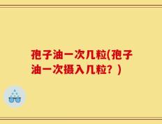 孢子油一次几粒(孢子油一次摄入几粒？)