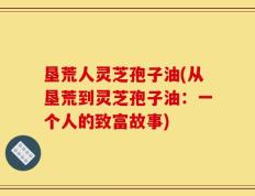垦荒人灵芝孢子油(从垦荒到灵芝孢子油：一个人的致富故事)
