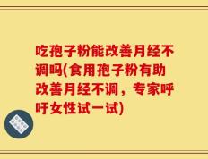吃孢子粉能改善月经不调吗(食用孢子粉有助改善月经不调，专家呼吁女性试一试)