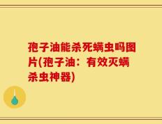 孢子油能杀死螨虫吗图片(孢子油：有效灭螨杀虫神器)
