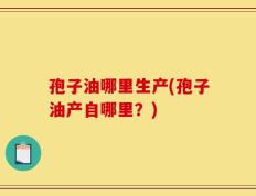 孢子油哪里生产(孢子油产自哪里？)