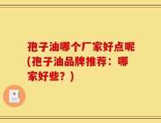 孢子油哪个厂家好点呢(孢子油品牌推荐：哪家好些？)