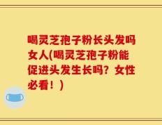 喝灵芝孢子粉长头发吗女人(喝灵芝孢子粉能促进头发生长吗？女性必看！)