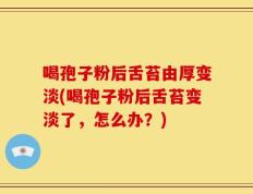 喝孢子粉后舌苔由厚变淡(喝孢子粉后舌苔变淡了，怎么办？)