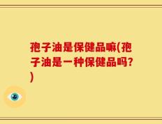 孢子油是保健品嘛(孢子油是一种保健品吗？)
