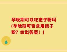 孕晚期可以吃孢子粉吗(孕晚期可否食用孢子粉？给出答案！)