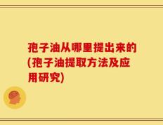 孢子油从哪里提出来的(孢子油提取方法及应用研究)