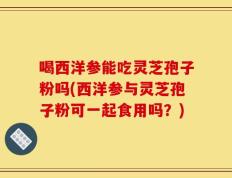 喝西洋参能吃灵芝孢子粉吗(西洋参与灵芝孢子粉可一起食用吗？)