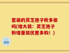 套袋的灵芝孢子粉多些吗(增大装：灵芝孢子粉增量装优惠多购！)