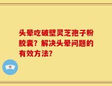 头晕吃破壁灵芝孢子粉胶囊？解决头晕问题的有效方法？