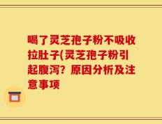 喝了灵芝孢子粉不吸收拉肚子(灵芝孢子粉引起腹泻？原因分析及注意事项