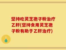 坚持吃灵芝孢子粉治疗乙肝(坚持食用灵芝孢子粉有助于乙肝治疗)