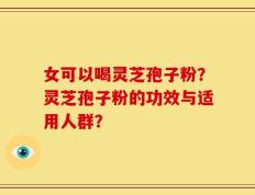 女可以喝灵芝孢子粉？灵芝孢子粉的功效与适用人群？