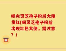 喝完灵芝孢子粉后大便发红(喝灵芝孢子粉后出现红色大便，需注意？)