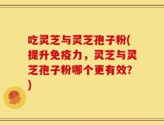吃灵芝与灵芝孢子粉(提升免疫力，灵芝与灵芝孢子粉哪个更有效？)