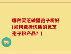 哪种灵芝破壁孢子粉好(如何选择优质的灵芝孢子粉产品？)