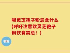 喝灵芝孢子粉忌食什么(呼吁注意饮灵芝孢子粉饮食禁忌！)