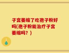 子宫萎缩了吃孢子粉好吗(孢子粉能治疗子宫萎缩吗？)