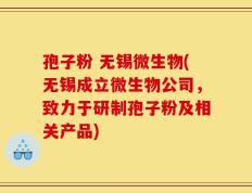 孢子粉 无锡微生物(无锡成立微生物公司，致力于研制孢子粉及相关产品)