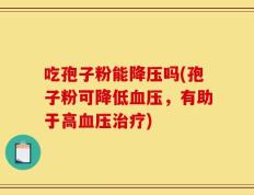 吃孢子粉能降压吗(孢子粉可降低血压，有助于高血压治疗)