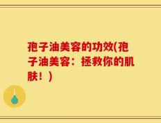 孢子油美容的功效(孢子油美容：拯救你的肌肤！)