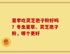 夏季吃灵芝孢子粉好吗？冬虫夏草、灵芝孢子粉，哪个更好