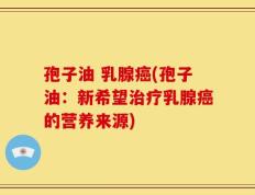 孢子油 乳腺癌(孢子油：新希望治疗乳腺癌的营养来源)