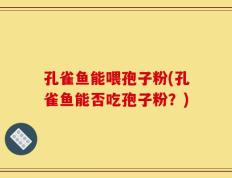 孔雀鱼能喂孢子粉(孔雀鱼能否吃孢子粉？)