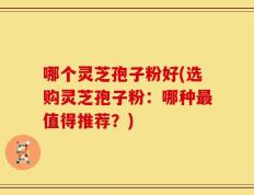 哪个灵芝孢子粉好(选购灵芝孢子粉：哪种最值得推荐？)