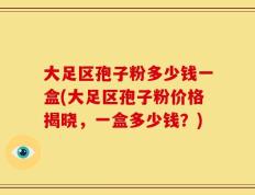 大足区孢子粉多少钱一盒(大足区孢子粉价格揭晓，一盒多少钱？)