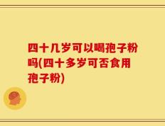 四十几岁可以喝孢子粉吗(四十多岁可否食用孢子粉)
