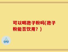可以喝孢子粉吗(孢子粉能否饮用？)