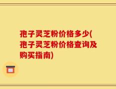 孢子灵芝粉价格多少(孢子灵芝粉价格查询及购买指南)