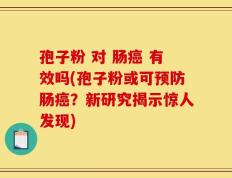孢子粉 对 肠癌 有效吗(孢子粉或可预防肠癌？新研究揭示惊人发现)