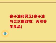 孢子油和灵芝(孢子油与灵芝提取物：天然养生良品)