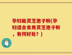 孕妇能灵芝孢子粉(孕妇适合食用灵芝孢子粉，有何好处？)